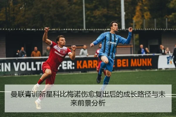 曼联青训新星科比梅诺伤愈复出后的成长路径与未来前景分析
